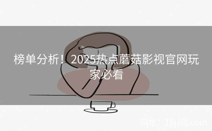 榜单分析!2025热点蘑菇影视官网玩家必看 榜单分析!2025热点蘑菇影视官网玩家必看