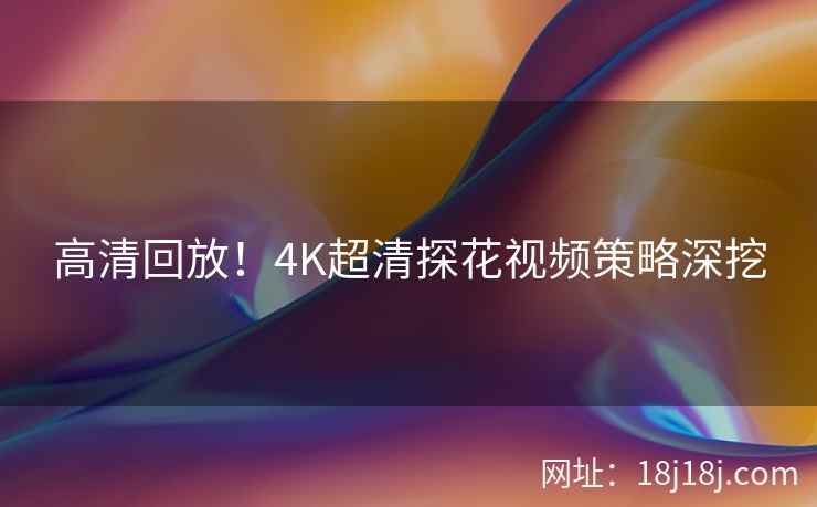 高清回放！4K超清探花视频策略深挖
