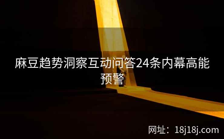 麻豆趋势洞察互动问答24条内幕高能预警