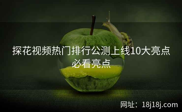 探花视频热门排行公测上线10大亮点必看亮点 探花视频热门排行公测上线10大亮点必看亮点