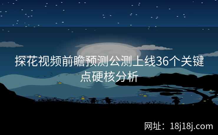 探花视频前瞻预测公测上线36个关键点硬核分析 探花视频前瞻预测公测上线36个关键点硬核分析