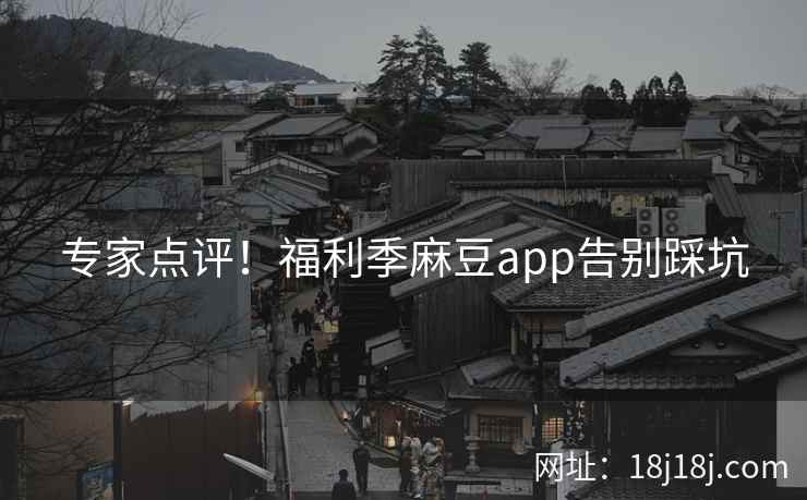 专家点评！福利季麻豆app告别踩坑