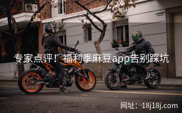 专家点评！福利季麻豆app告别踩坑