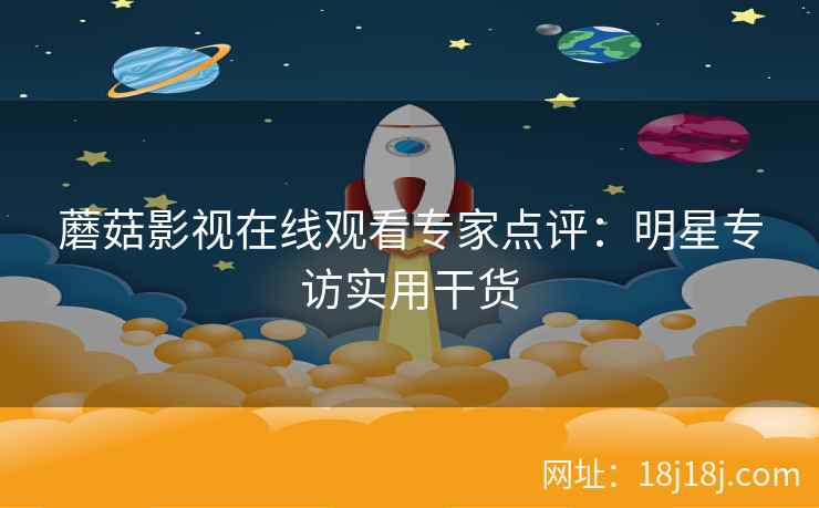 蘑菇影视在线观看专家点评：明星专访实用干货