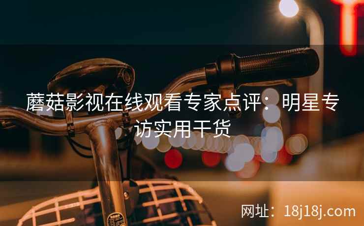 蘑菇影视在线观看专家点评：明星专访实用干货