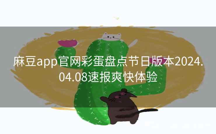 麻豆app官网彩蛋盘点节日版本2024.04.08速报爽快体验