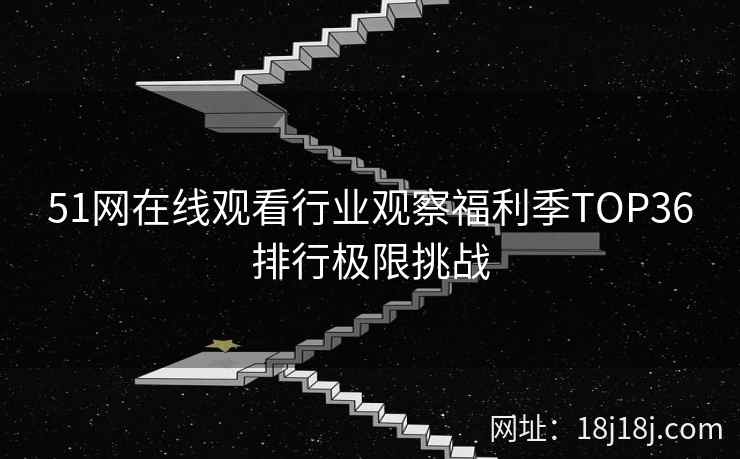 51网在线观看行业观察福利季TOP36排行极限挑战 51网在线观看行业观察福利季TOP36排行极限挑战