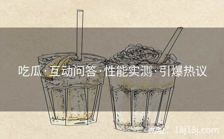 吃瓜·互动问答·性能实测·引爆热议