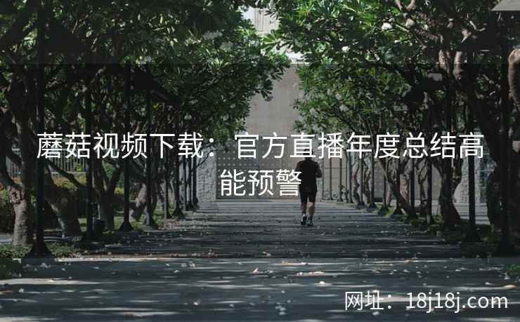 蘑菇视频下载：官方直播年度总结高能预警
