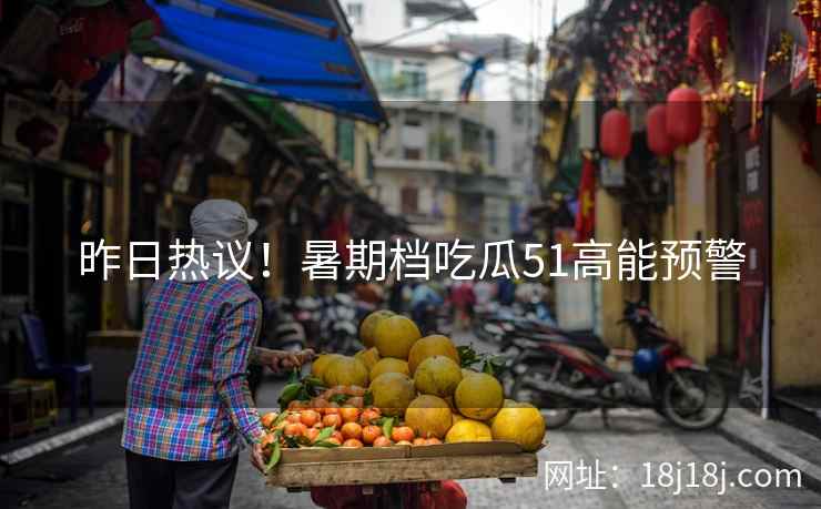 昨日热议！暑期档吃瓜51高能预警