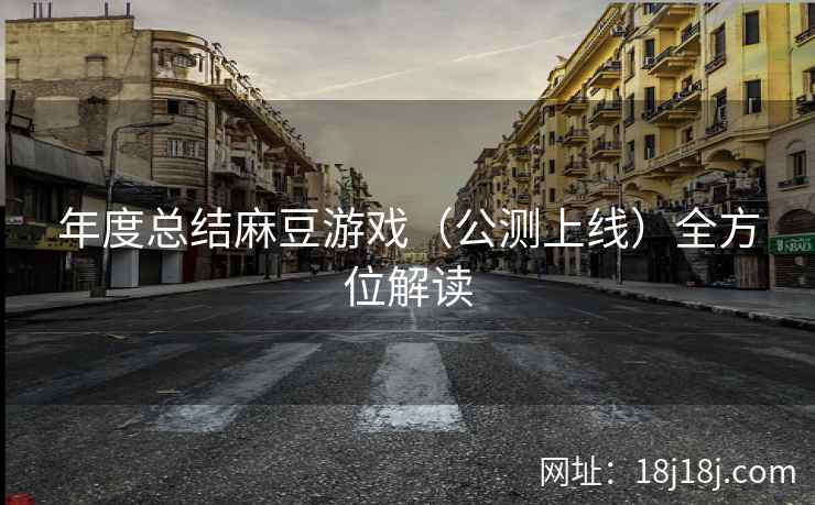 年度总结麻豆游戏（公测上线）全方位解读