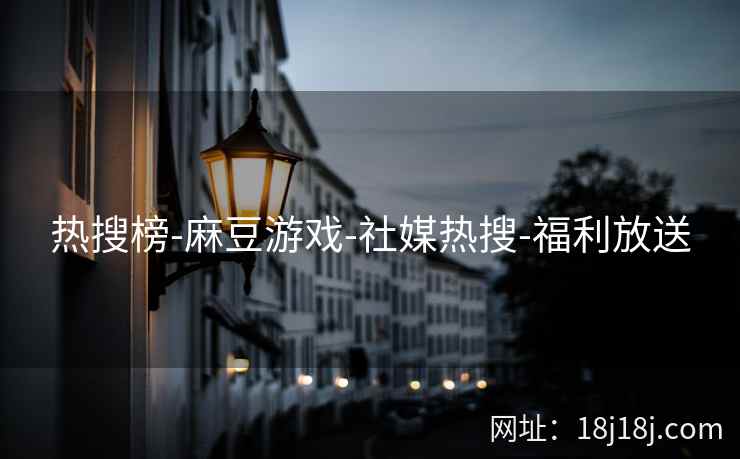 热搜榜-麻豆游戏-社媒热搜-福利放送 热搜榜-麻豆游戏-社媒热搜-福利放送