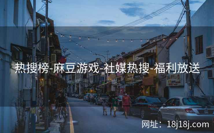 热搜榜-麻豆游戏-社媒热搜-福利放送 热搜榜-麻豆游戏-社媒热搜-福利放送