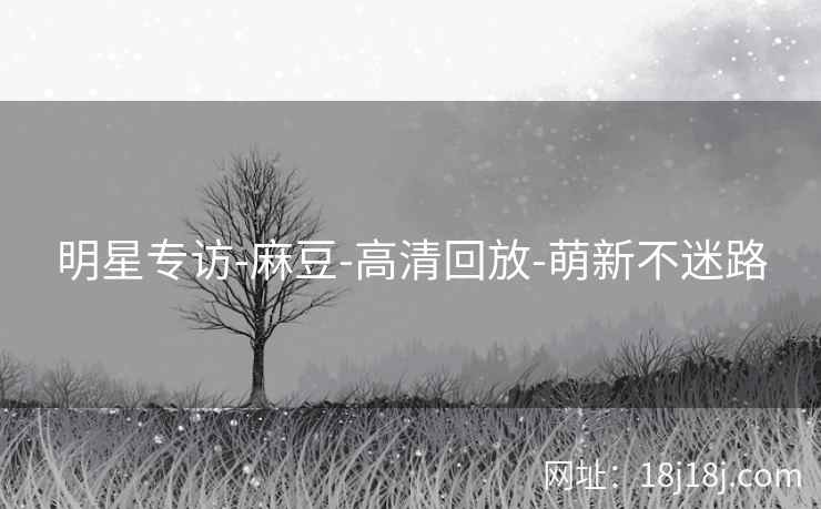 明星专访-麻豆-高清回放-萌新不迷路