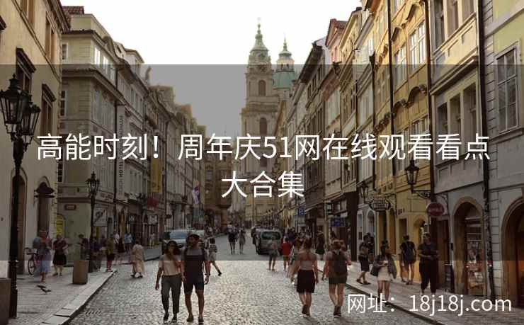 高能时刻！周年庆51网在线观看看点大合集