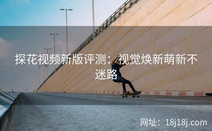 探花视频新版评测：视觉焕新萌新不迷路
